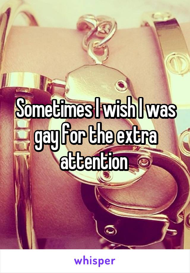 Sometimes I wish I was gay for the extra attention 