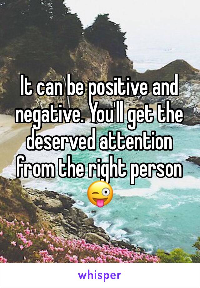 It can be positive and negative. You'll get the deserved attention from the right person 😜