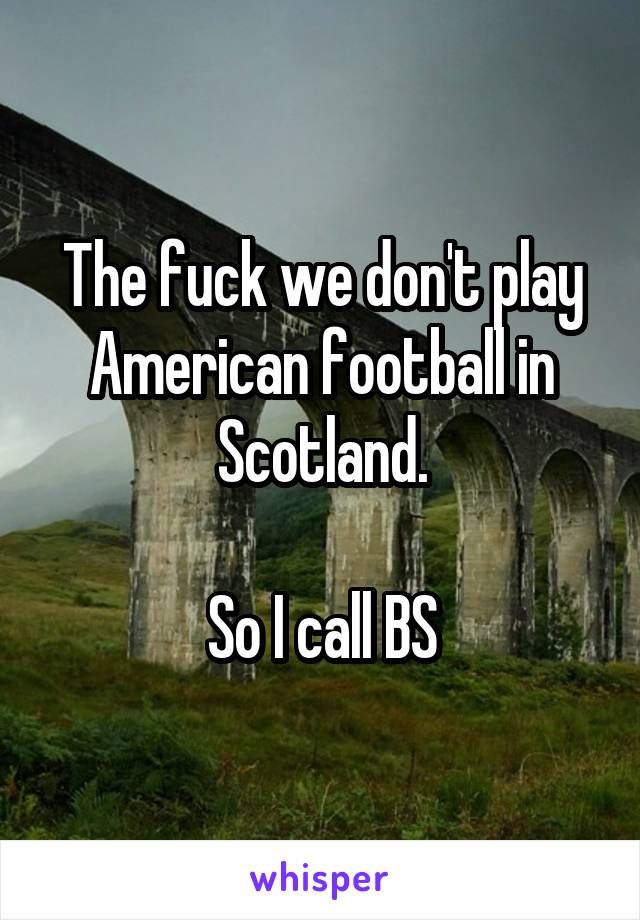 The fuck we don't play American football in Scotland.

So I call BS