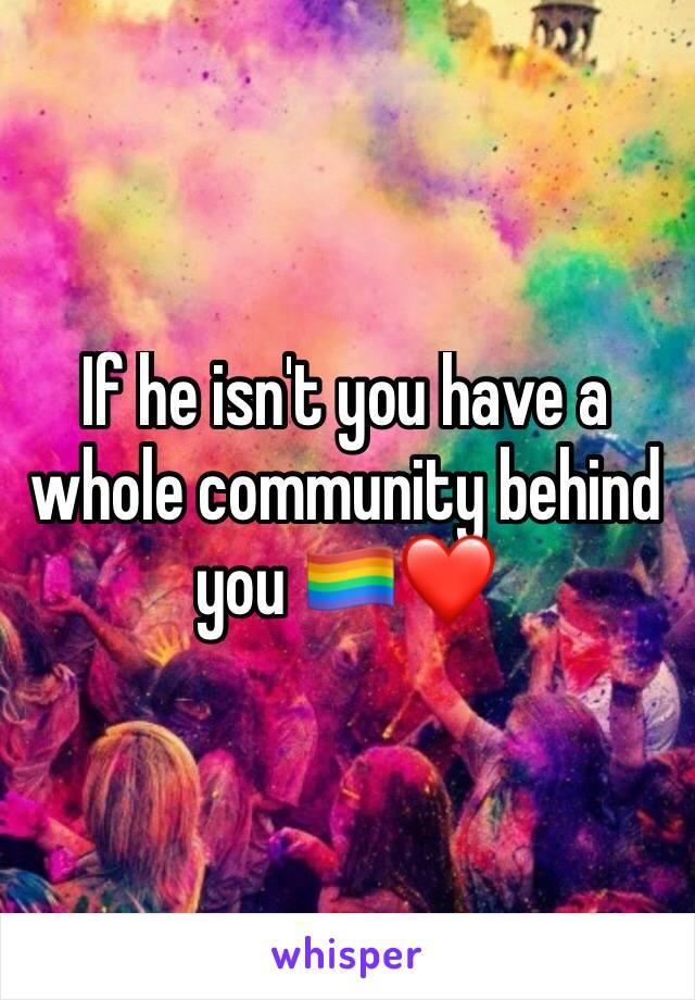 If he isn't you have a whole community behind you 🏳️‍🌈❤