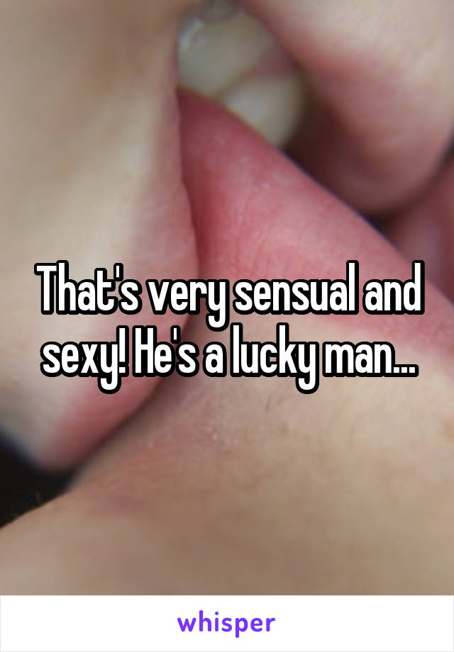 That's very sensual and sexy! He's a lucky man...