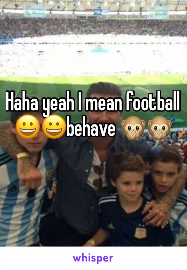 Haha yeah I mean football 😀😀behave 🙊🙊