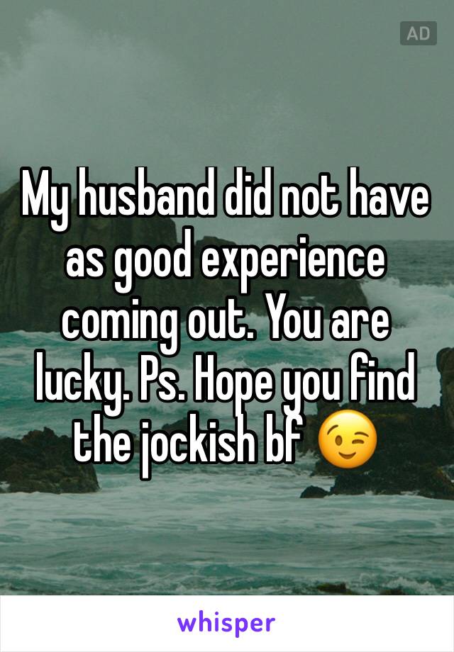 My husband did not have as good experience coming out. You are lucky. Ps. Hope you find the jockish bf 😉