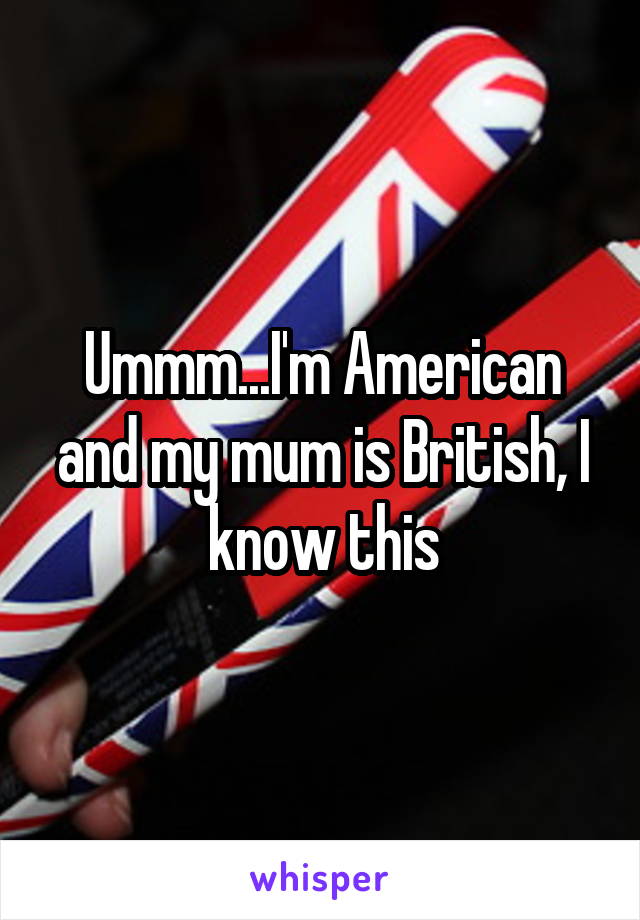 Ummm...I'm American and my mum is British, I know this