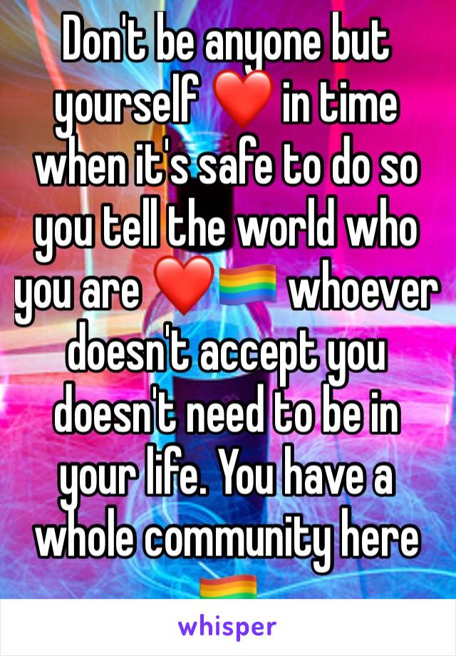 Don't be anyone but yourself ❤ in time when it's safe to do so you tell the world who you are ❤🏳️‍🌈 whoever doesn't accept you doesn't need to be in your life. You have a whole community here 🏳️‍🌈