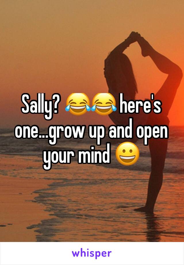 Sally? 😂😂 here's one...grow up and open your mind 😀 