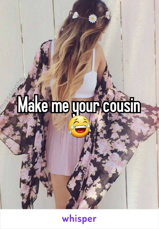 Make me your cousin 😂