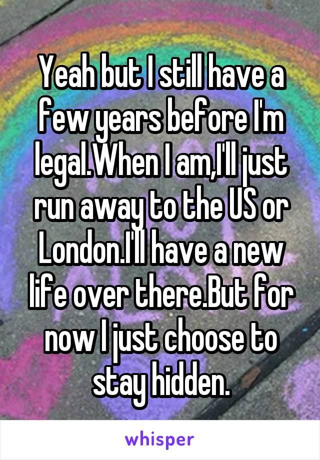 Yeah but I still have a few years before I'm legal.When I am,I'll just run away to the US or London.I'll have a new life over there.But for now I just choose to stay hidden.