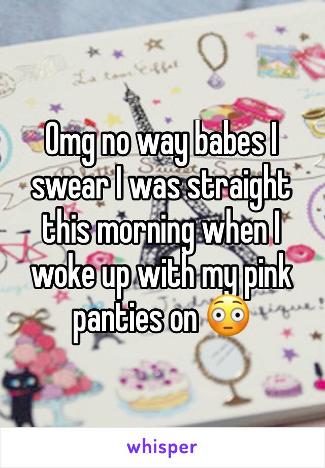 Omg no way babes I swear I was straight this morning when I woke up with my pink panties on 😳