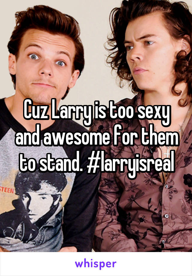 Cuz Larry is too sexy and awesome for them to stand. #larryisreal