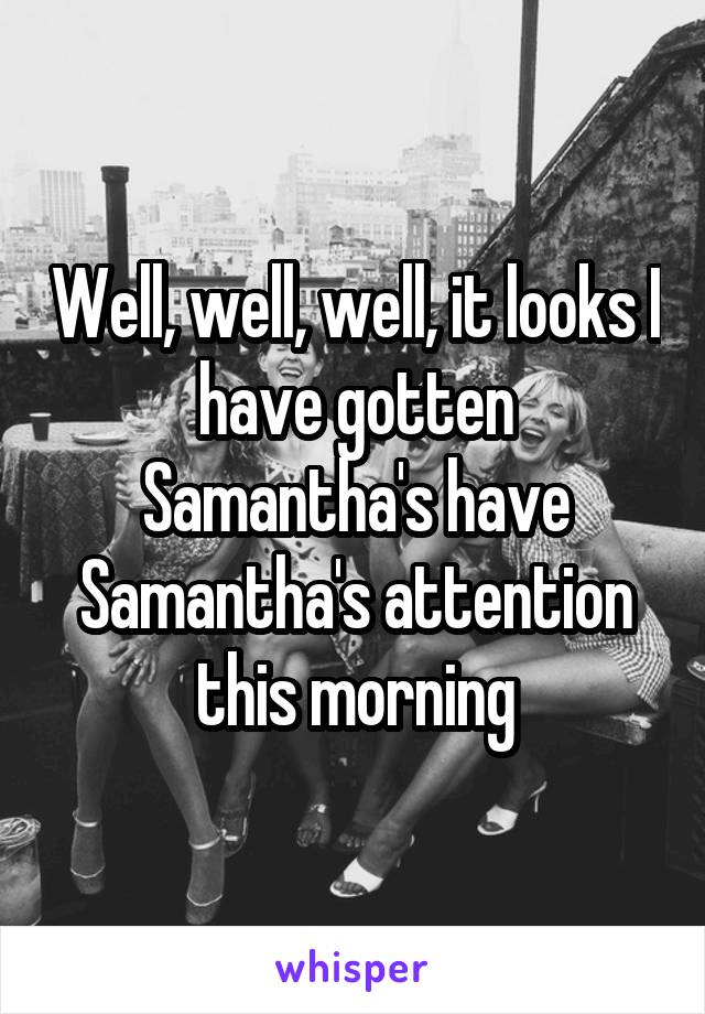 Well, well, well, it looks I have gotten Samantha's have Samantha's attention this morning