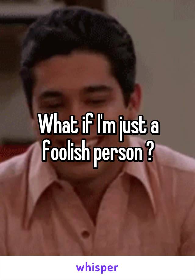 What if I'm just a foolish person ?