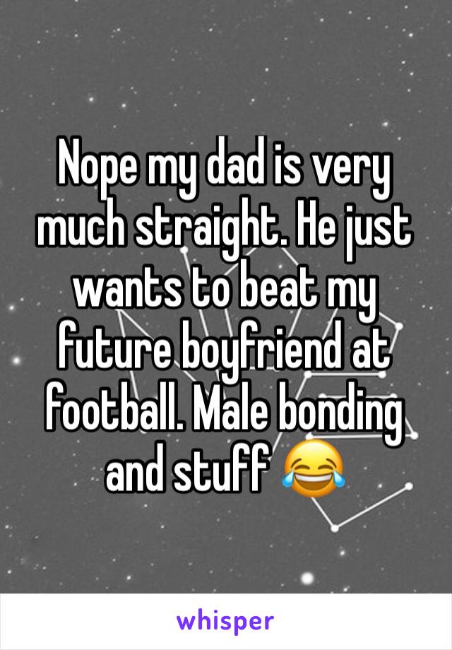 Nope my dad is very much straight. He just wants to beat my future boyfriend at football. Male bonding and stuff 😂