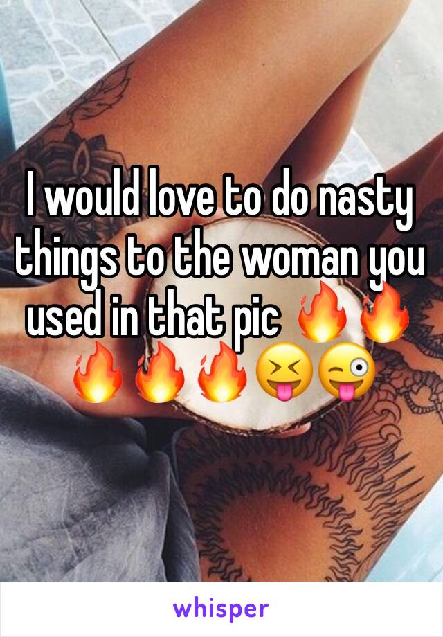 I would love to do nasty things to the woman you used in that pic 🔥🔥🔥🔥🔥😝😜