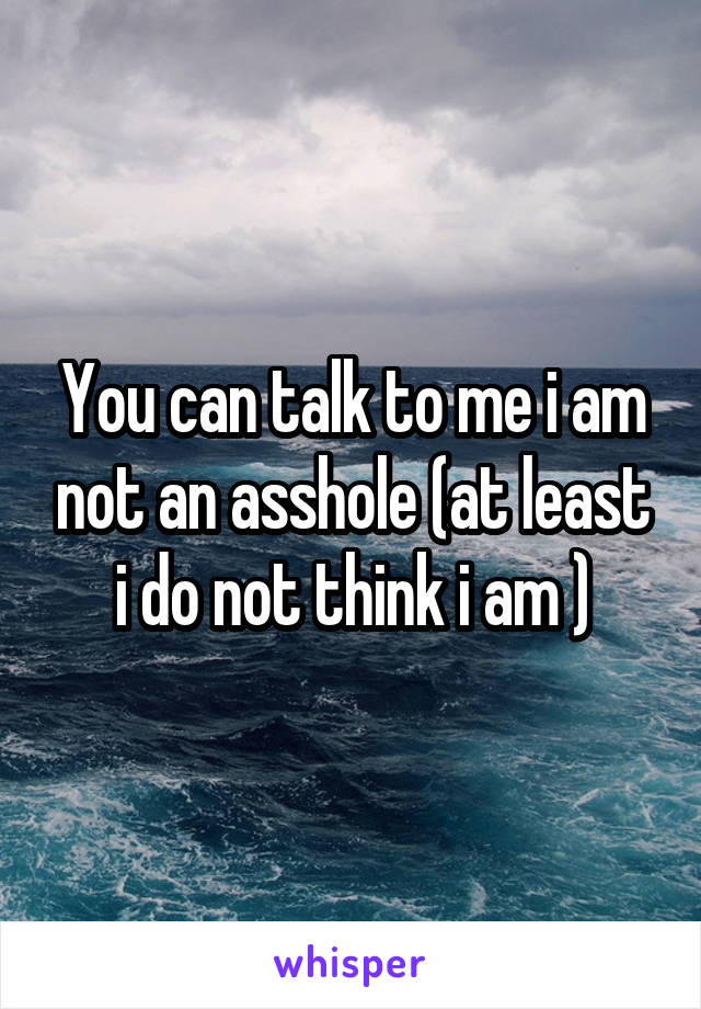 You can talk to me i am not an asshole (at least i do not think i am )