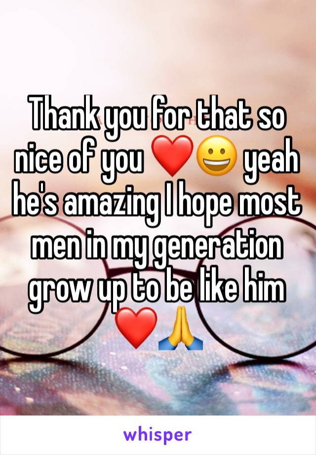 Thank you for that so nice of you ❤😀 yeah he's amazing I hope most men in my generation grow up to be like him ❤🙏