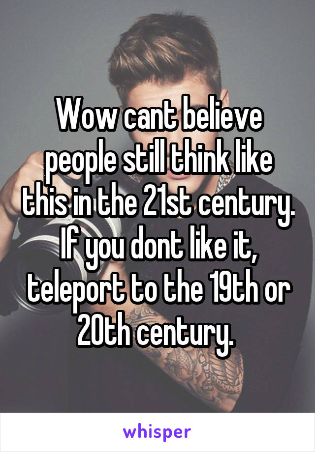 Wow cant believe people still think like this in the 21st century. If you dont like it, teleport to the 19th or 20th century. 