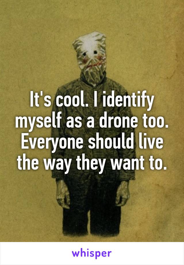 It's cool. I identify myself as a drone too. Everyone should live the way they want to.