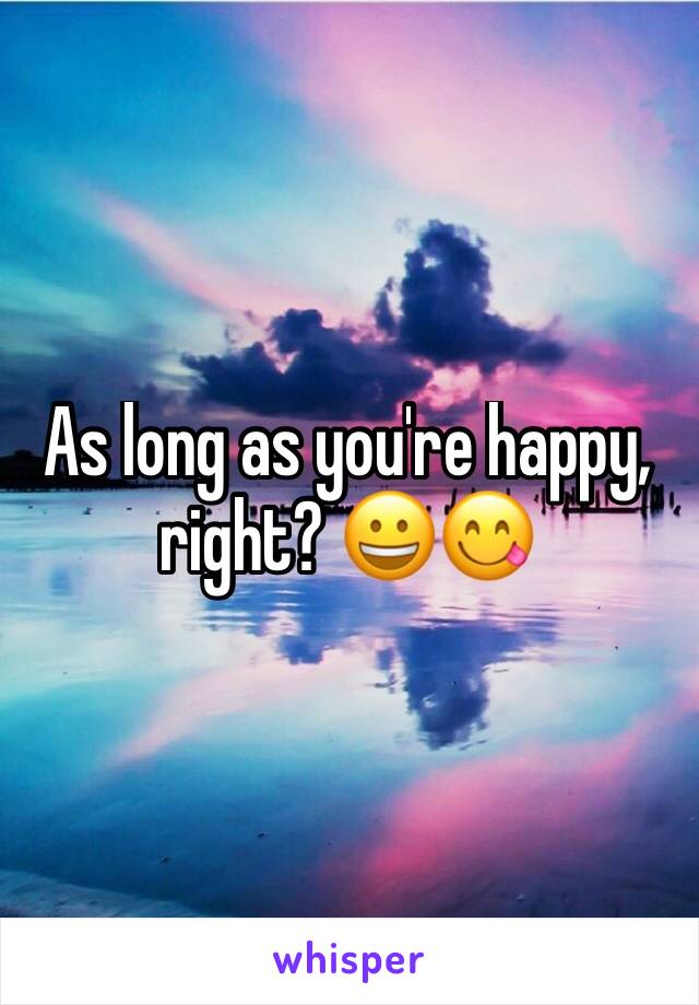 As long as you're happy, right? 😀😋