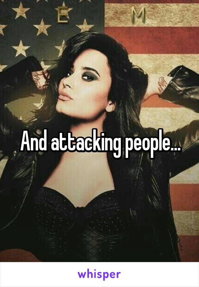 And attacking people...