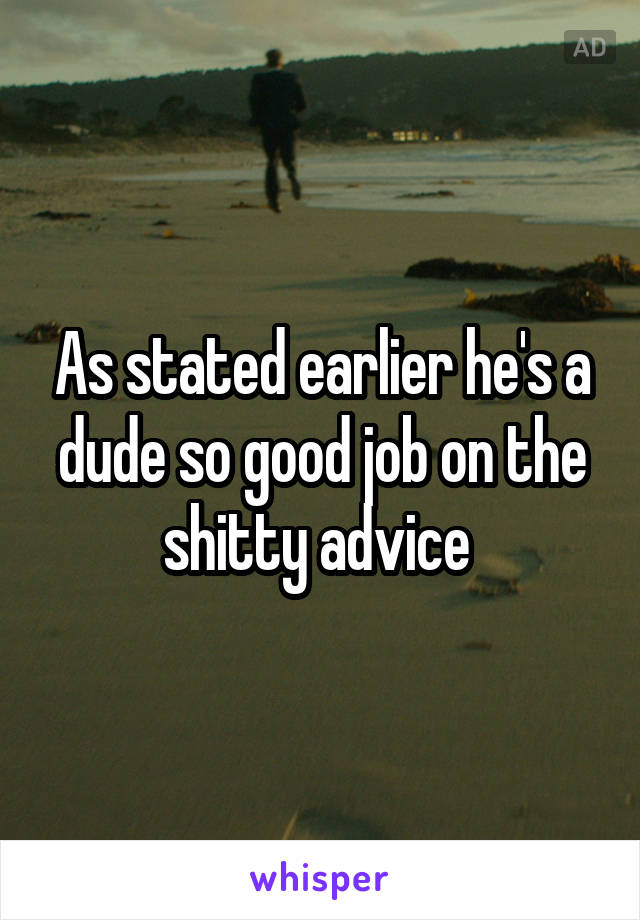 As stated earlier he's a dude so good job on the shitty advice 