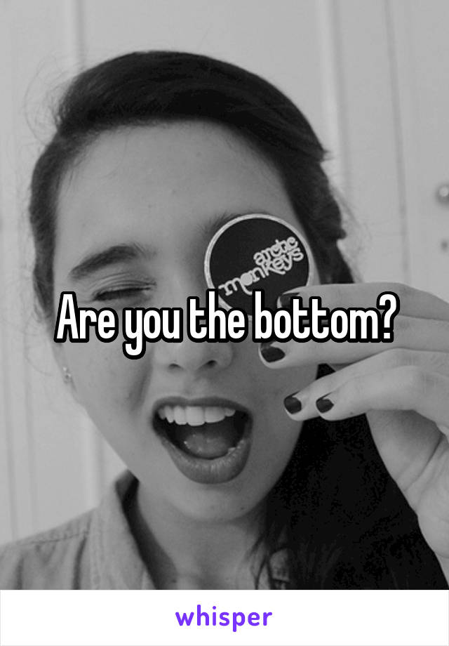 Are you the bottom?