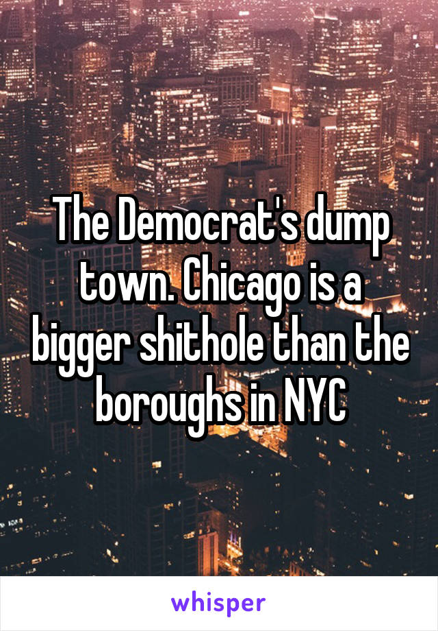 The Democrat's dump town. Chicago is a bigger shithole than the boroughs in NYC