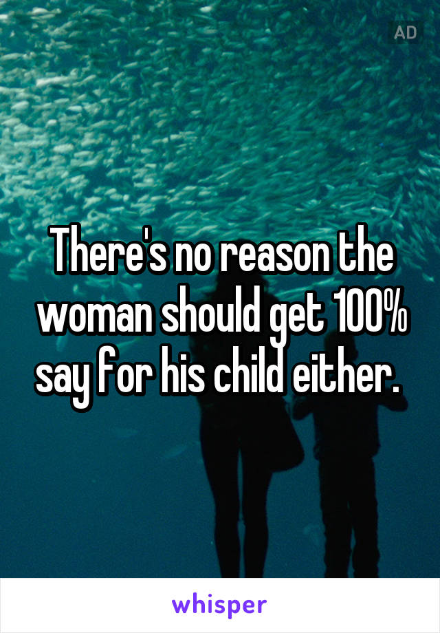 There's no reason the woman should get 100% say for his child either. 