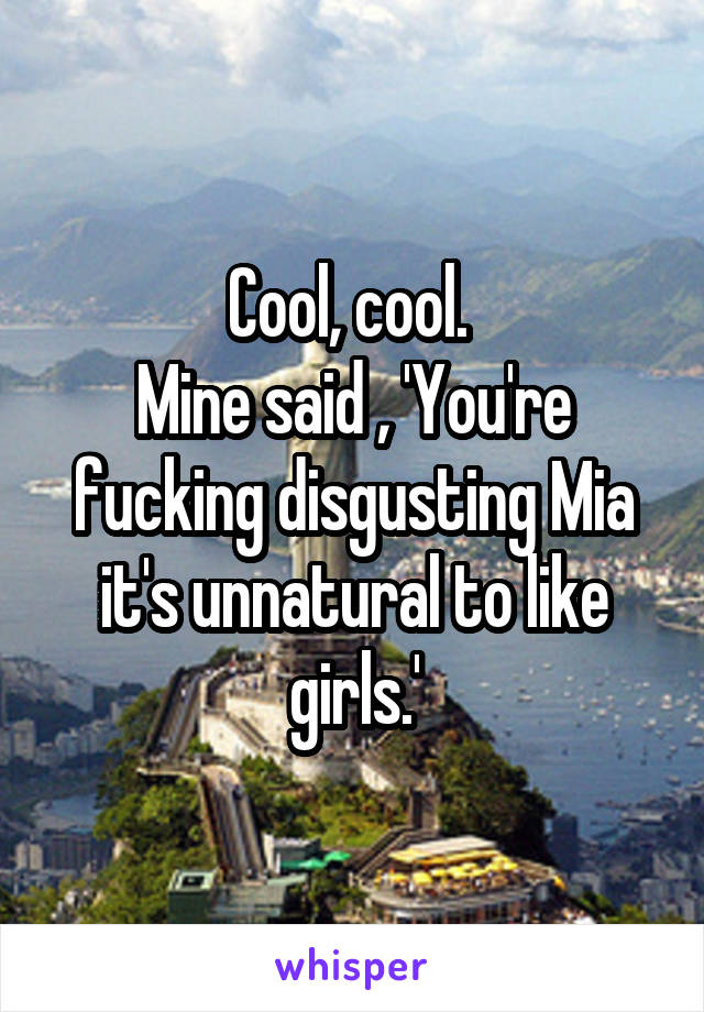 Cool, cool. 
Mine said , 'You're fucking disgusting Mia it's unnatural to like girls.'