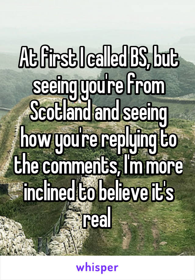 At first I called BS, but seeing you're from Scotland and seeing how you're replying to the comments, I'm more inclined to believe it's real 