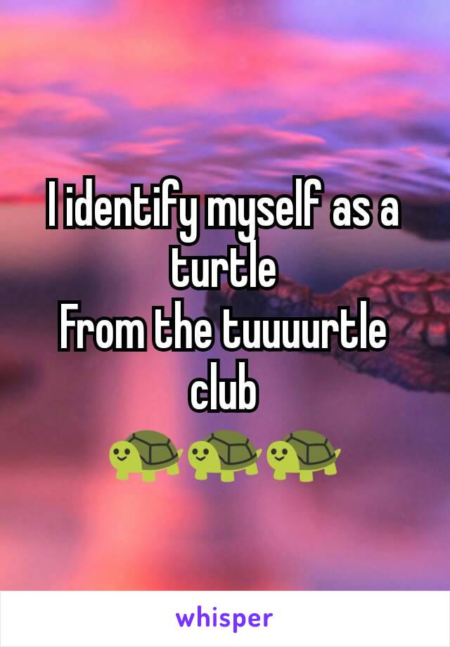 I identify myself as a turtle
From the tuuuurtle club
🐢🐢🐢