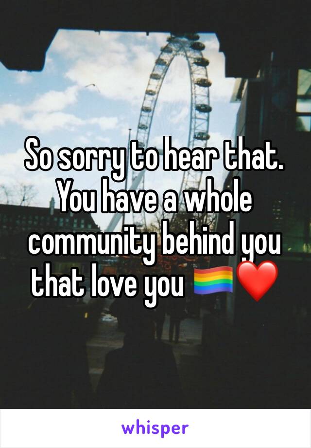 So sorry to hear that. You have a whole community behind you that love you 🏳️‍🌈❤