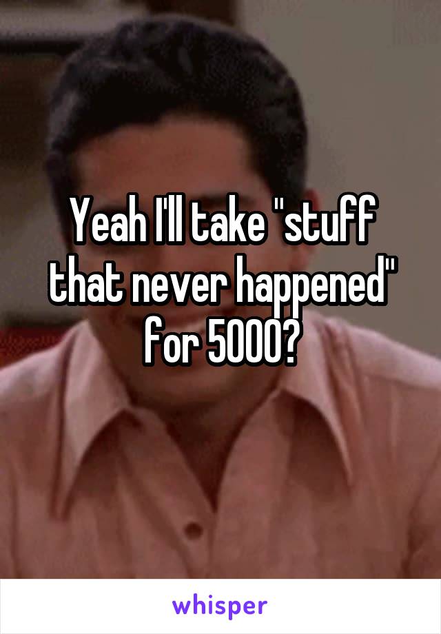 Yeah I'll take "stuff that never happened" for 5000?
