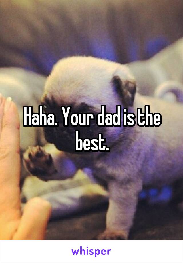 Haha. Your dad is the best.