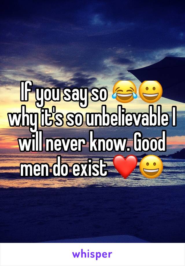 If you say so 😂😀 why it's so unbelievable I will never know. Good men do exist ❤😀