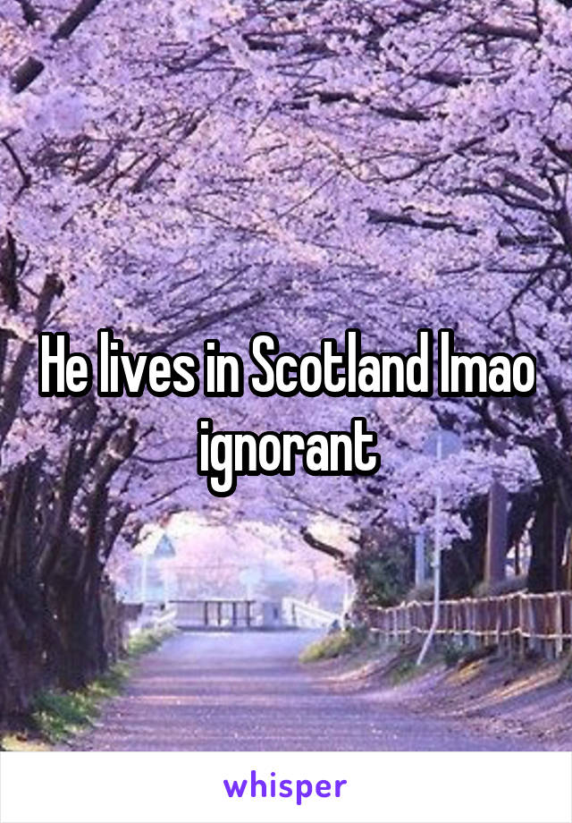 He lives in Scotland lmao ignorant