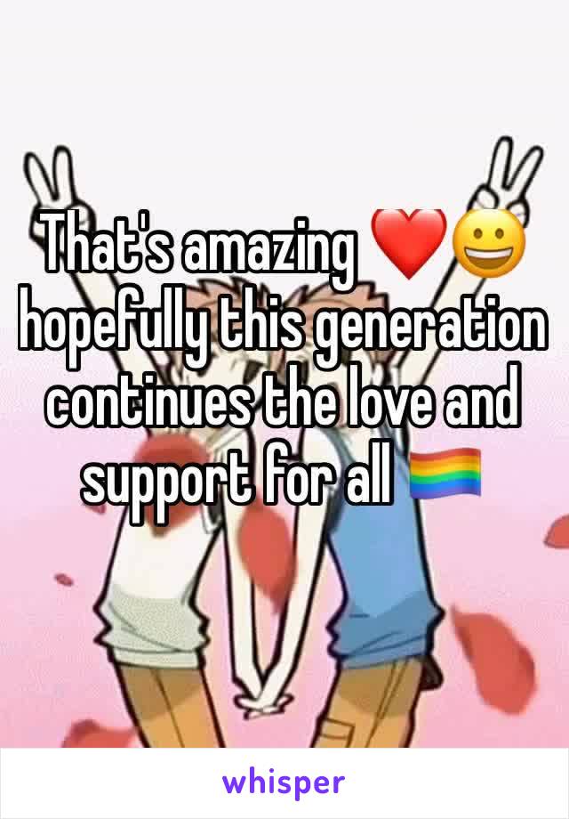 That's amazing ❤😀 hopefully this generation continues the love and support for all 🏳️‍🌈