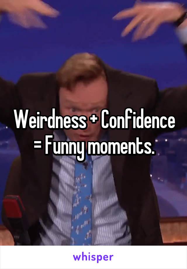 Weirdness + Confidence = Funny moments.