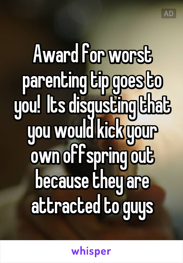 Award for worst parenting tip goes to you!  Its disgusting that you would kick your own offspring out because they are attracted to guys