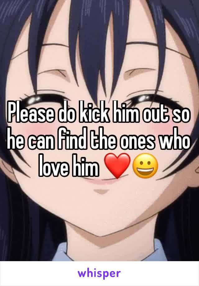 Please do kick him out so he can find the ones who love him ❤😀