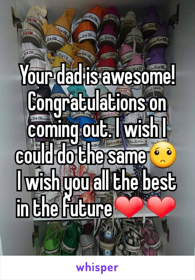 Your dad is awesome! Congratulations on coming out. I wish I could do the same🙁
I wish you all the best in the future❤❤