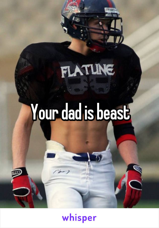 Your dad is beast