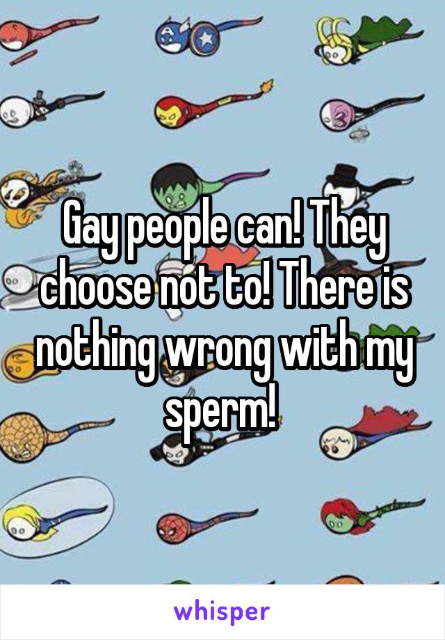 Gay people can! They choose not to! There is nothing wrong with my sperm! 