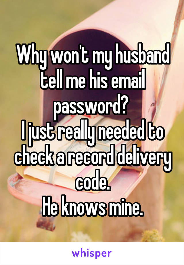 Why won't my husband tell me his email password? 
I just really needed to check a record delivery code.
He knows mine.