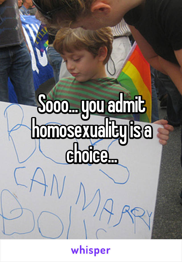 Sooo... you admit homosexuality is a choice...