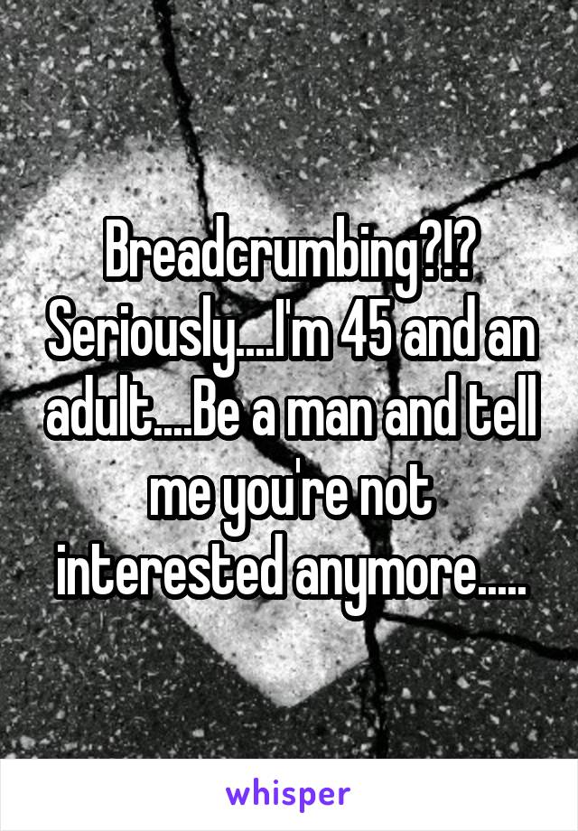 Breadcrumbing?!? Seriously....I'm 45 and an adult....Be a man and tell me you're not interested anymore.....