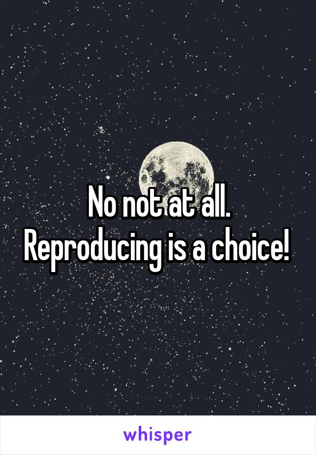 No not at all. Reproducing is a choice! 