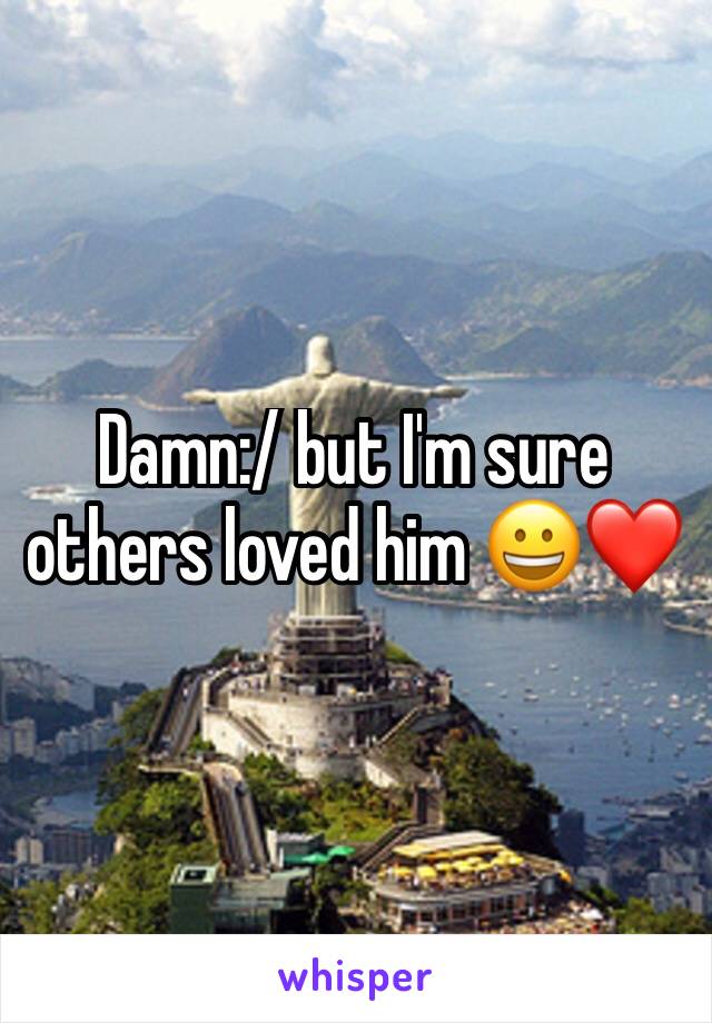 Damn:/ but I'm sure others loved him 😀❤