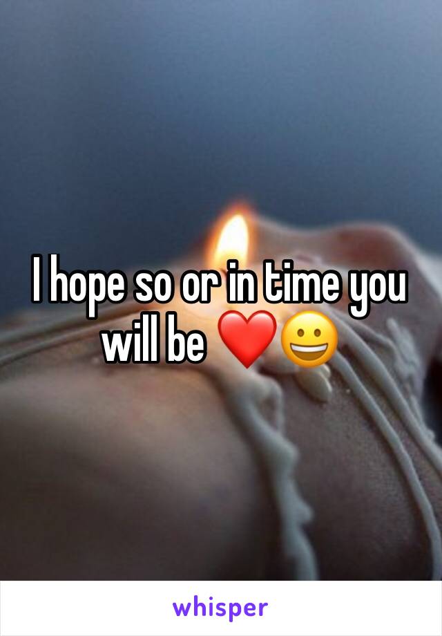 I hope so or in time you will be ❤😀