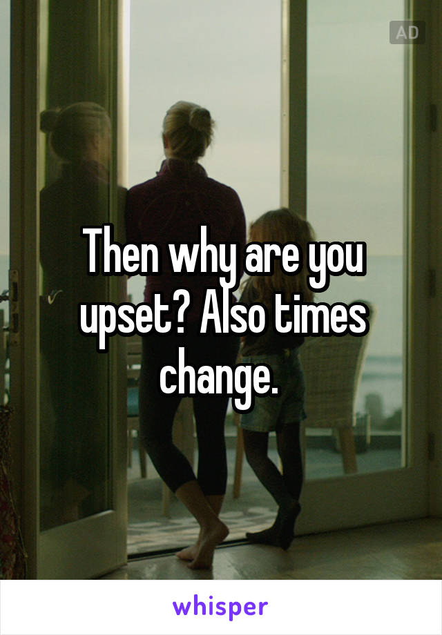 Then why are you upset? Also times change. 